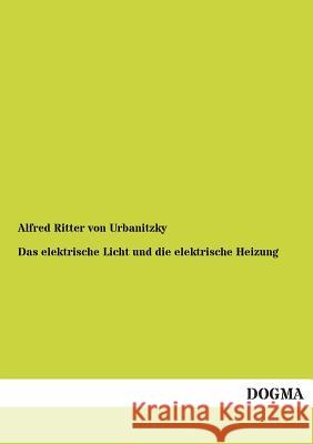 Das elektrische Licht und die elektrische Heizung Ritter Von Urbanitzky, Alfred 9783955074913 Dogma