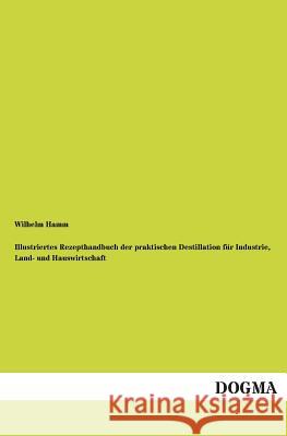 Illustriertes Rezepthandbuch der praktischen Destillation für Industrie, Land- und Hauswirtschaft Hamm, Wilhelm 9783955076030 Dogma