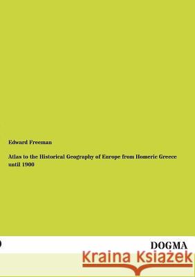 Atlas to the Historical Geography of Europe from Homeric Greece Until 1900 Edward Freeman 9783955078683 Dogma