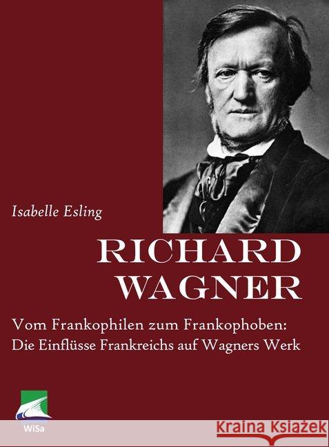 Richard Wagner : Vom Frankophilen zum Frankophoben: Die Einflüsse Frankreichs auf Wagners Werk Esling, Isabelle 9783955380052 ibidem