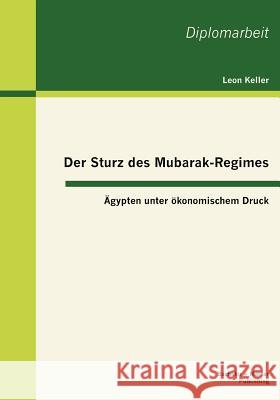 Der Sturz des Mubarak-Regimes: Ägypten unter ökonomischem Druck Keller, Leon 9783955490089 Bachelor + Master Publishing