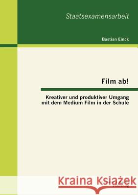 Film ab! Kreativer und produktiver Umgang mit dem Medium Film in der Schule Bastian Einck 9783955490218