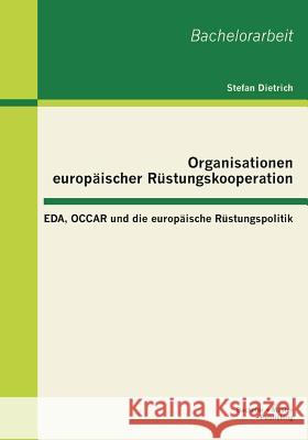 Organisationen europäischer Rüstungskooperation: EDA, OCCAR und die europäische Rüstungspolitik Dietrich, Stefan 9783955490294 Bachelor + Master Publishing