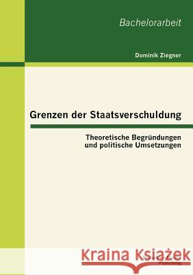 Grenzen der Staatsverschuldung: Theoretische Begründungen und politische Umsetzungen Ziegner, Dominik 9783955490522 Bachelor + Master Publishing