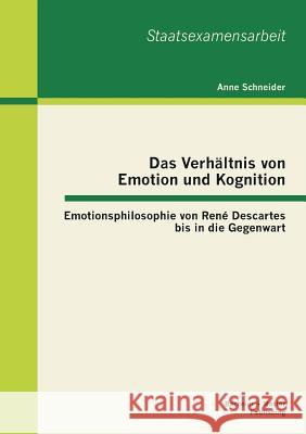 Das Verhältnis von Emotion und Kognition: Emotionsphilosophie von René Descartes bis in die Gegenwart Schneider, Anne 9783955490584 Bachelor + Master Publishing