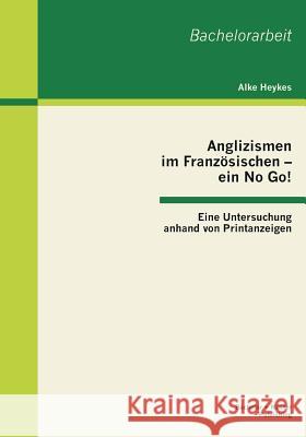 Anglizismen im Französischen - ein No Go! Eine Untersuchung anhand von Printanzeigen Heykes, Alke 9783955490744 Bachelor + Master Publishing