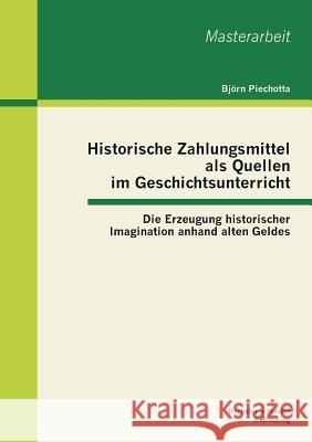 Historische Zahlungsmittel als Quellen im Geschichtsunterricht: Die Erzeugung historischer Imagination anhand alten Geldes Piechotta, Björn 9783955490751