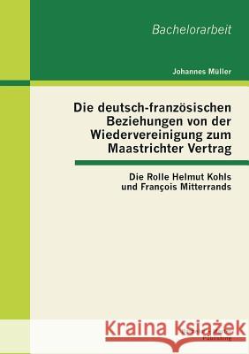 Die deutsch-französischen Beziehungen von der Wiedervereinigung zum Maastrichter Vertrag: Die Rolle Helmut Kohls und François Mitterrands Müller, Johannes 9783955490775