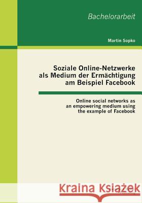 Soziale Online-Netzwerke als Medium der Ermächtigung am Beispiel Facebook: Online social networks as an empowering medium using the example of Faceboo Sopko, Martin 9783955491192 Bachelor + Master Publishing