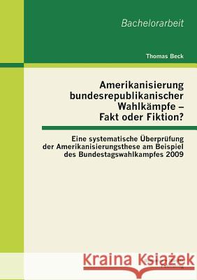 Amerikanisierung bundesrepublikanischer Wahlkämpfe - Fakt oder Fiktion? Eine systematische Überprüfung der Amerikanisierungsthese am Beispiel des Bund Beck, Thomas 9783955491215 Bachelor + Master Publishing