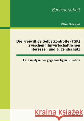 Die Freiwillige Selbstkontrolle (FSK) zwischen filmwirtschaftlichen Interessen und Jugendschutz - eine Analyse der gegenwärtigen Situation Salewski, Oliver 9783955491307 Bachelor + Master Publishing