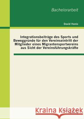 Integrationsbeiträge des Sports und Beweggründe für den Vereinseintritt der Mitglieder eines Migrantensportvereins aus Sicht der Vereinsführungskräfte Hanio, David 9783955491499 Bachelor + Master Publishing