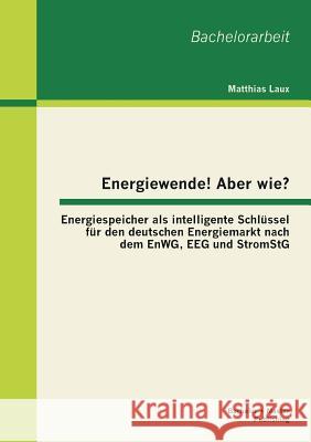 Energiewende! Aber wie? Energiespeicher als intelligente Schlüssel für den deutschen Energiemarkt nach dem EnWG, EEG und StromStG Laux, Matthias 9783955491529