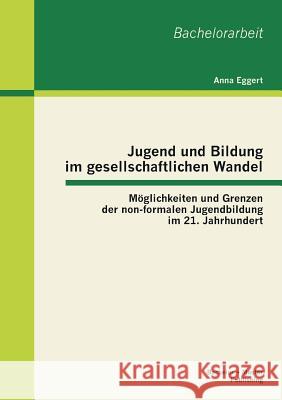 Jugend und Bildung im gesellschaftlichen Wandel: Möglichkeiten und Grenzen der non-formalen Jugendbildung im 21. Jahrhundert Eggert, Anna 9783955491826