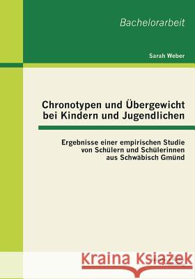 Chronotypen und Übergewicht bei Kindern und Jugendlichen: Ergebnisse einer empirischen Studie von Schüler und Schülerinnen aus Schwäbisch Gmünd Weber, Sarah 9783955492069