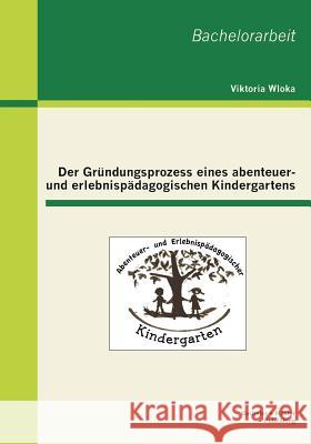 Der Gründungsprozess eines abenteuer- und erlebnispädagogischen Kindergartens Wloka, Viktoria 9783955492298