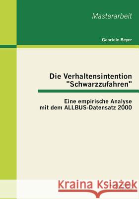 Die Verhaltensintention Schwarzzufahren: Eine empirische Analyse mit dem ALLBUS-Datensatz 2000 Beyer, Gabriele 9783955492670