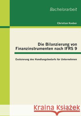 Die Bilanzierung von Finanzinstrumenten nach IFRS 9: Evaluierung des Handlungsbedarfs für Unternehmen Koeber, Christian 9783955492922 Bachelor + Master Publishing
