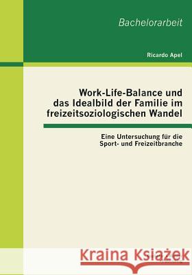 Work-Life-Balance und das Idealbild der Familie im freizeitsoziologischen Wandel: Eine Untersuchung für die Sport- und Freizeitbranche Apel, Ricardo 9783955492953 Bachelor + Master Publishing