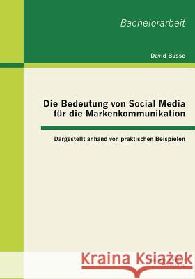 Die Bedeutung von Social Media für die Markenkommunikation: Dargestellt anhand von praktischen Beispielen David Busse 9783955493127