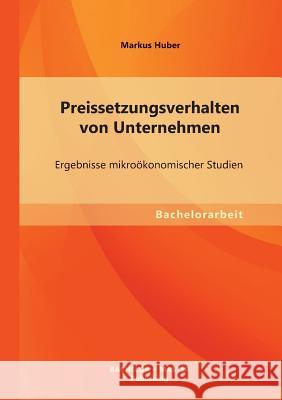 Preissetzungsverhalten von Unternehmen: Ergebnisse mikroökonomischer Studien Huber, Markus 9783955493585