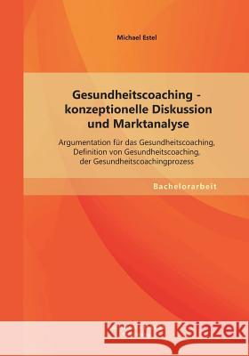 Gesundheitscoaching - konzeptionelle Diskussion und Marktanalyse: Argumentation für das Gesundheitscoaching, Definition von Gesundheitscoaching, der G Estel, Michael 9783955493738