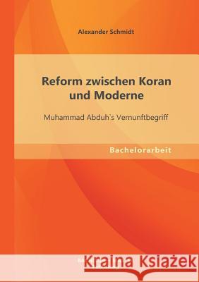 Reform zwischen Koran und Moderne: Muhammad Abduh`s Vernunftbegriff Schmidt, Alexander 9783955493813
