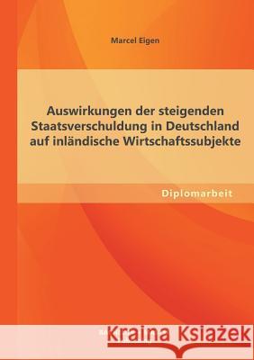 Auswirkungen der steigenden Staatsverschuldung in Deutschland auf inländische Wirtschaftssubjekte Eigen, Marcel 9783955493844