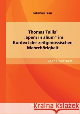 Thomas Tallis' Spem in alium im Kontext der zeitgenössischen Mehrchörigkeit Posse, Sebastian 9783955493851 Bachelor + Master Publishing