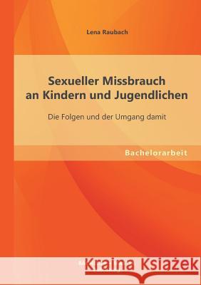 Sexueller Missbrauch an Kindern und Jugendlichen: Die Folgen und der Umgang damit Raubach, Lena 9783955494056 Bachelor + Master Publishing