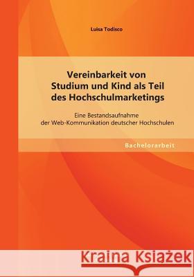 Vereinbarkeit von Studium und Kind als Teil des Hochschulmarketings: Eine Bestandsaufnahme der Web-Kommunikation deutscher Hochschulen Todisco, Luisa 9783955494100 Bachelor + Master Publishing