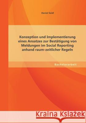 Konzeption und Implementierung eines Ansatzes zur Bestätigung von Meldungen im Social Reporting anhand raum-zeitlicher Regeln Seidl, Daniel 9783955494322