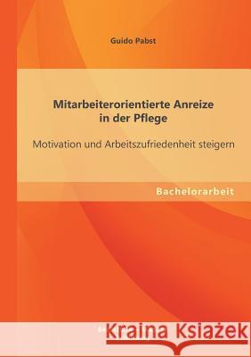 Mitarbeiterorientierte Anreize in der Pflege: Motivation und Arbeitszufriedenheit steigern Pabst, Guido 9783955494377 Bachelor + Master Publishing
