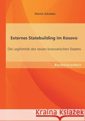 Externes Statebuilding im Kosovo: Die Legitimität des neuen kosovarischen Staates Schröder, Patrick 9783955494384
