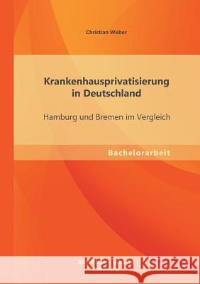 Krankenhausprivatisierung in Deutschland: Hamburg und Bremen im Vergleich Weber, Christian 9783955494414 Bachelor + Master Publishing