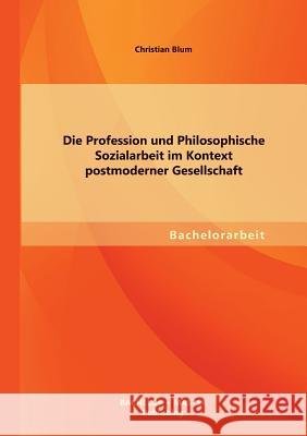 Die Profession und Philosophische Sozialarbeit im Kontext postmoderner Gesellschaft Christian Blum 9783955494537 Bachelor + Master Publishing