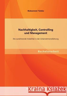 Nachhaltigkeit, Controlling und Management: Die zunehmende Volatilität in der Unternehmensführung Türköz, Muhammet 9783955494797