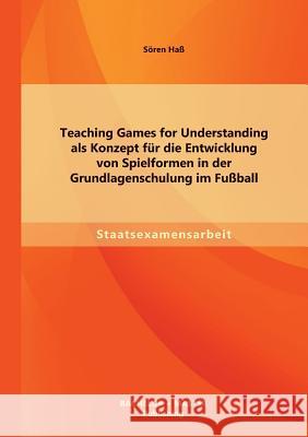 Teaching Games for Understanding als Konzept für die Entwicklung von Spielformen in der Grundlagenschulung im Fußball Haß, Sören 9783955494940