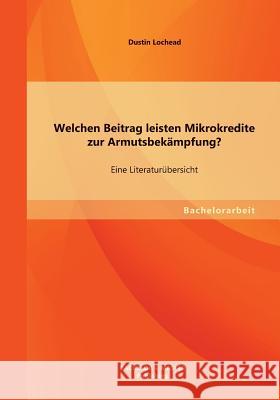 Welchen Beitrag leisten Mikrokredite zur Armutsbekämpfung? Eine Literaturübersicht Lochead, Dustin 9783955494971