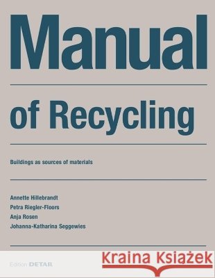 Manual of Recycling : Buildings as sources of materials Annette Hillebrandt Petra Riegler-Floors Anja Rosen 9783955534929