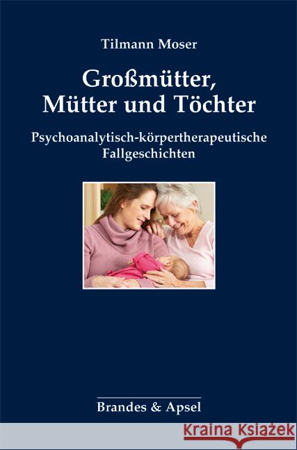 Großmütter, Mütter und Töchter : Psychoanalytisch-körpertherapeutische Fallgeschichten Moser, Tilmann 9783955581145 Brandes & Apsel