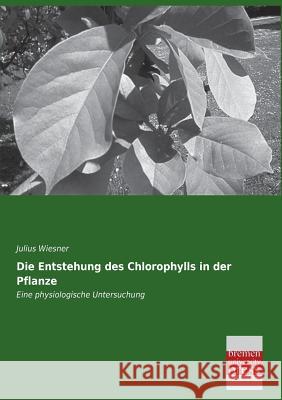 Die Entstehung Des Chlorophylls in Der Pflanze Julius Wiesner 9783955622343