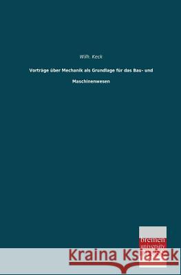 Vortrage Uber Mechanik ALS Grundlage Fur Das Bau- Und Maschinenwesen Wilh Keck 9783955623074