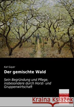 Der gemischte Wald : Sein Begründung und Pflege, insbesondere durch Horst- und Gruppenwirtschaft Gayer, Karl 9783955624033 Bremen University Press