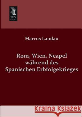 ROM, Wien, Neapel Wahrend Des Spanischen Erbfolgekrieges Marcus Landau 9783955640163