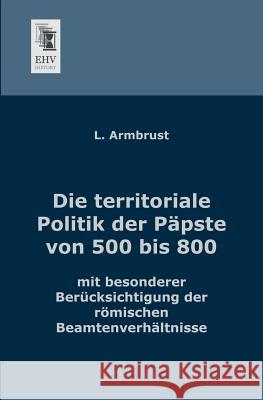 Die Territoriale Politik Der Papste Von 500 Bis 800 L. Armbrust 9783955640415