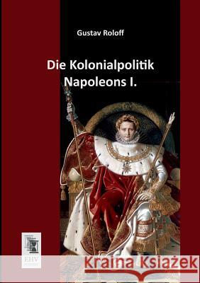 Die Kolonialpolitik Napoleons I. Gustav Roloff 9783955640583 Ehv-History