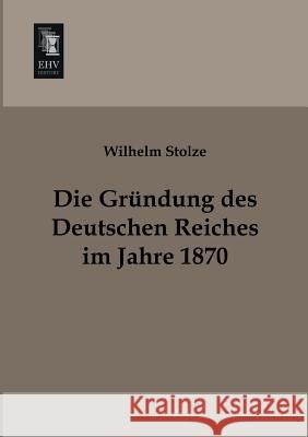 Die Grundung Des Deutschen Reiches Im Jahre 1870 Wilhelm Stolze 9783955640804