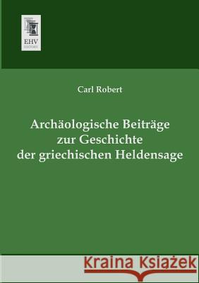Archaologische Beitrage Zur Geschichte Der Griechischen Heldensage Carl Robert 9783955641146