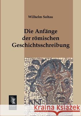 Die Anfange Der Romischen Geschichtsschreibung Wilhelm Soltau 9783955641894